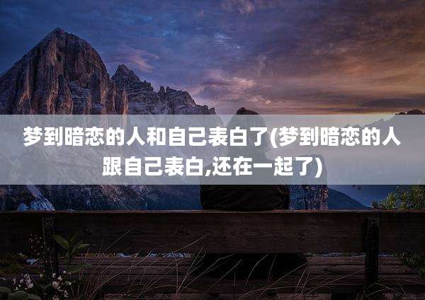 梦到暗恋的人和自己表白了(梦到暗恋的人跟自己表白,还在一起了)