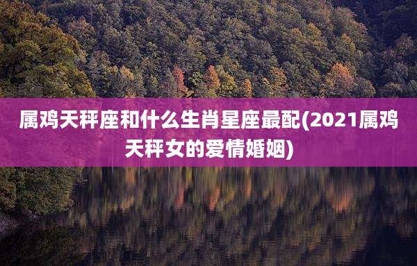 属鸡天秤座和什么生肖星座最配(2021属鸡天秤女的爱情婚姻)