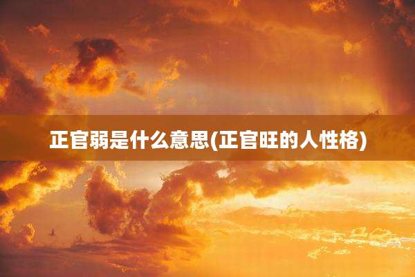 正官弱是什么意思(正官旺的人性格)