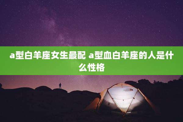 a型白羊座女生最配 a型血白羊座的人是什么性格