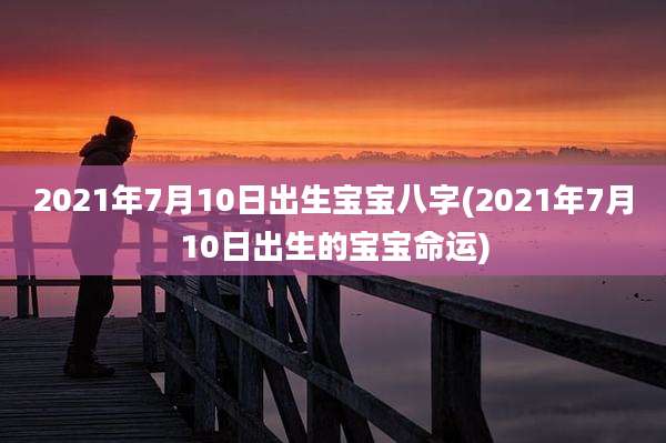 2021年7月10日出生宝宝八字(2021年7月10日出生的宝宝命运)