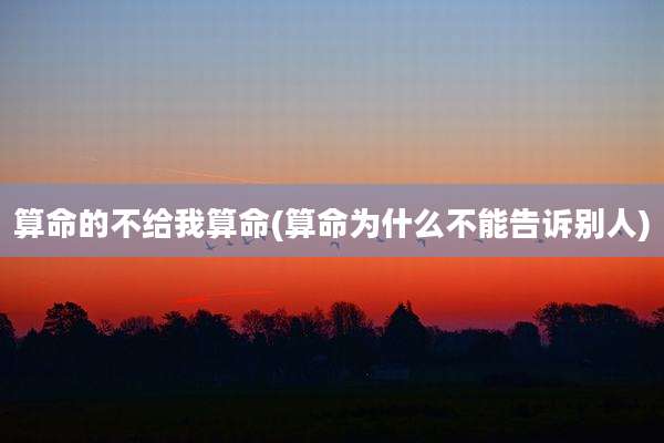 算命的不给我算命(算命为什么不能告诉别人)