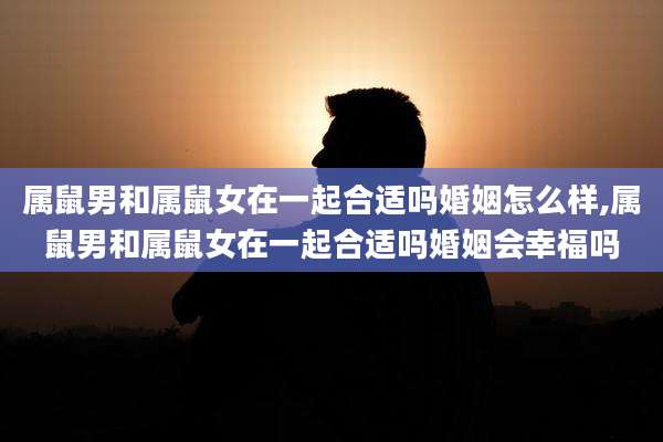 属鼠男和属鼠女在一起合适吗婚姻怎么样,属鼠男和属鼠女在一起合适吗婚姻会幸福吗