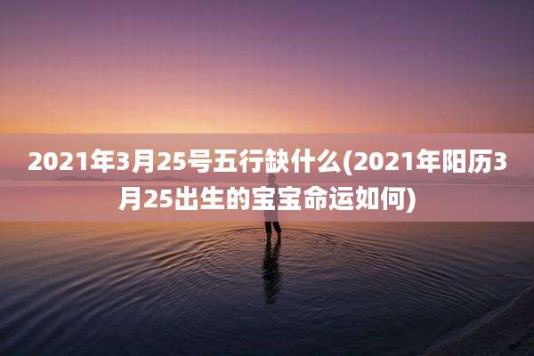 2021年3月25号五行缺什么(2021年阳历3月25出生的宝宝命运如何)