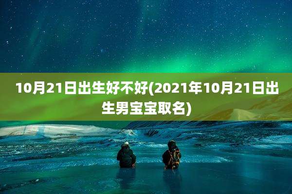 10月21日出生好不好(2021年10月21日出生男宝宝取名)