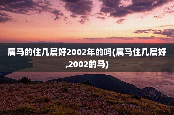 属马的住几层好2002年的吗(属马住几层好,2002的马)