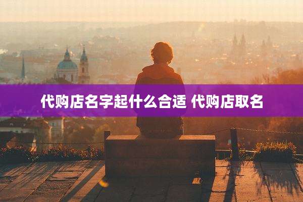 代购店名字起什么合适 代购店取名