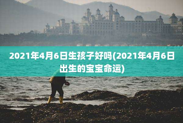2021年4月6日生孩子好吗(2021年4月6日出生的宝宝命运)