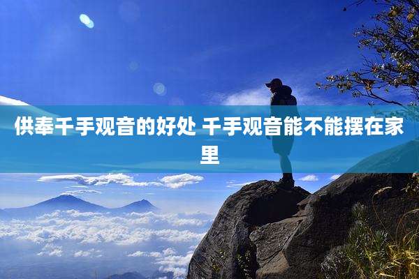 供奉千手观音的好处 千手观音能不能摆在家里