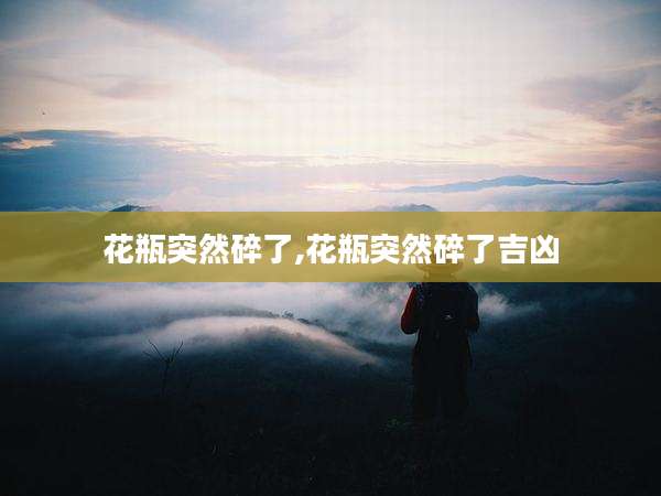 花瓶突然碎了,花瓶突然碎了吉凶