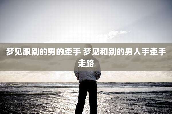 梦见跟别的男的牵手 梦见和别的男人手牵手走路