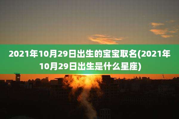 2021年10月29日出生的宝宝取名(2021年10月29日出生是什么星座)