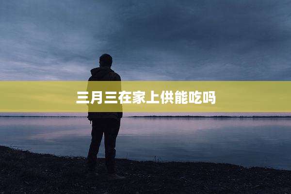 三月三在家上供能吃吗