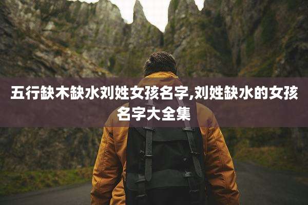 五行缺木缺水刘姓女孩名字,刘姓缺水的女孩名字大全集