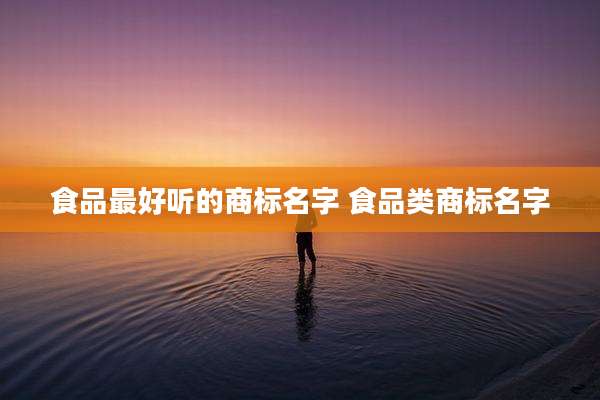 食品最好听的商标名字 食品类商标名字