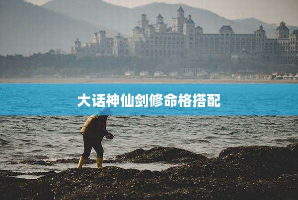 大话神仙剑修命格搭配