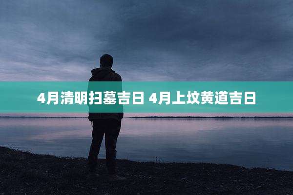 4月清明扫墓吉日 4月上坟黄道吉日