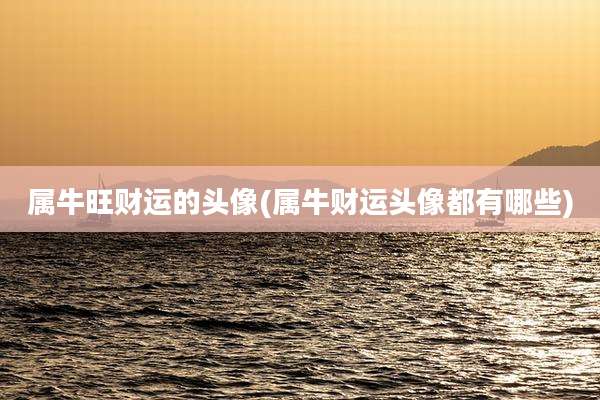 属牛旺财运的头像(属牛财运头像都有哪些)