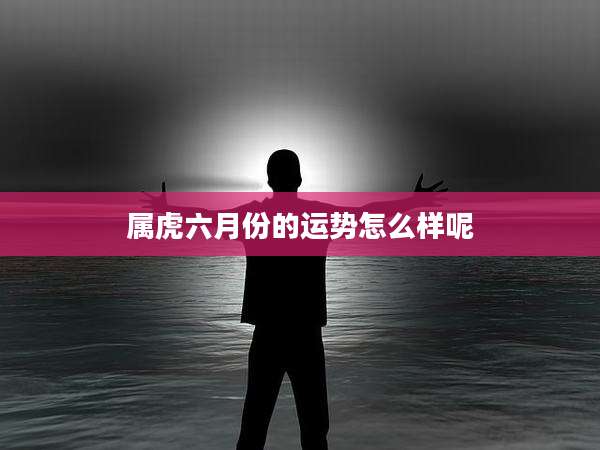 属虎六月份的运势怎么样呢