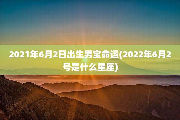 2021年6月2日出生男宝命运(2022年6月2号是什么星座)