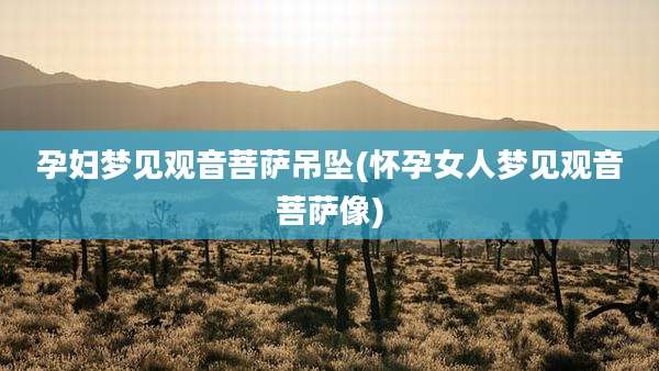 孕妇梦见观音菩萨吊坠(怀孕女人梦见观音菩萨像)