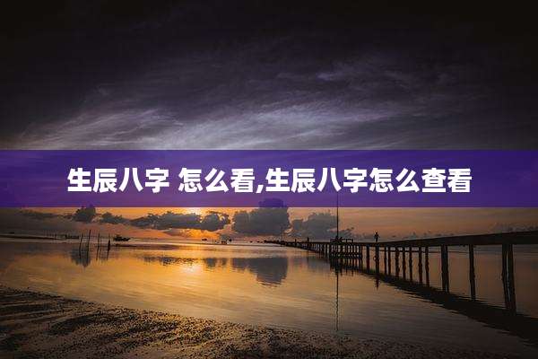 生辰八字 怎么看,生辰八字怎么查看
