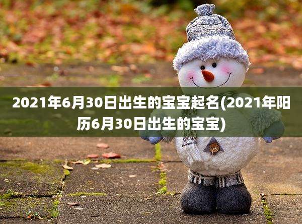 2021年6月30日出生的宝宝起名(2021年阳历6月30日出生的宝宝)