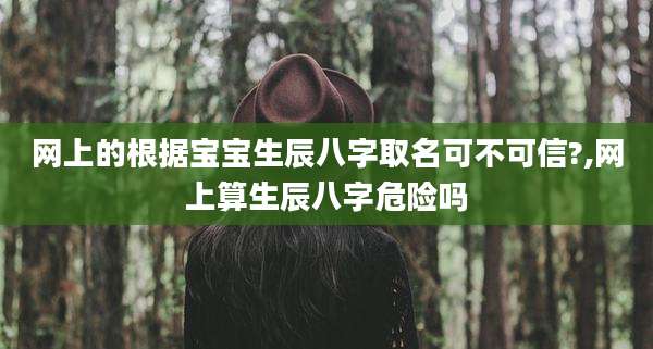 网上的根据宝宝生辰八字取名可不可信?,网上算生辰八字危险吗