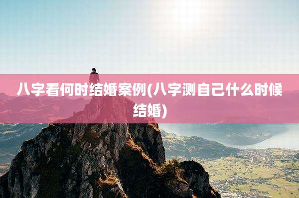 八字看何时结婚案例(八字测自己什么时候结婚)
