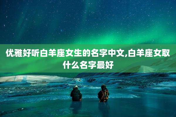 优雅好听白羊座女生的名字中文,白羊座女取什么名字最好
