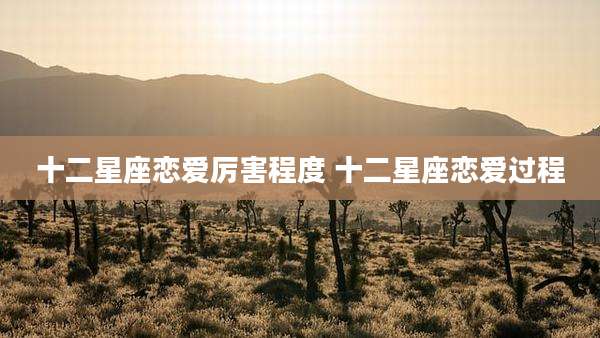 十二星座恋爱厉害程度 十二星座恋爱过程
