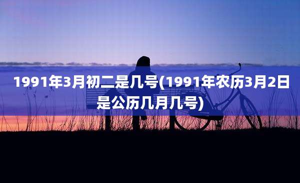 1991年3月初二是几号(1991年农历3月2日是公历几月几号)
