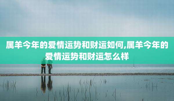 属羊今年的爱情运势和财运如何,属羊今年的爱情运势和财运怎么样
