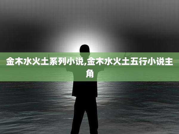 金木水火土系列小说,金木水火土五行小说主角