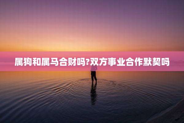 属狗和属马合财吗?双方事业合作默契吗