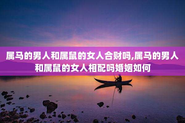 属马的男人和属鼠的女人合财吗,属马的男人和属鼠的女人相配吗婚姻如何