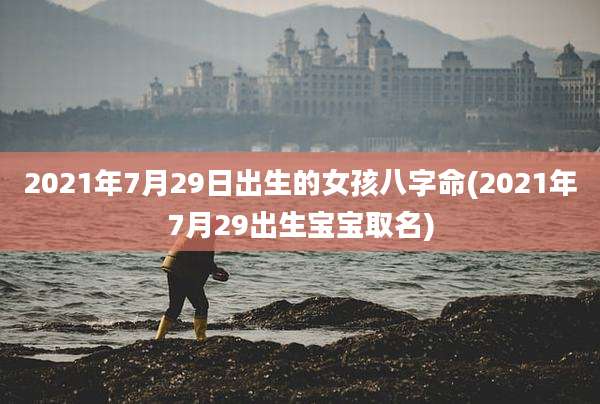 2021年7月29日出生的女孩八字命(2021年7月29出生宝宝取名)