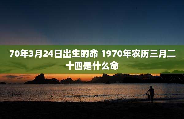 70年3月24日出生的命 1970年农历三月二十四是什么命