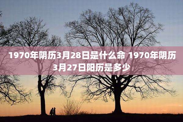 1970年阴历3月28日是什么命 1970年阴历3月27日阳历是多少