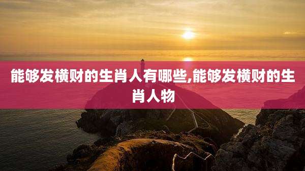 能够发横财的生肖人有哪些,能够发横财的生肖人物