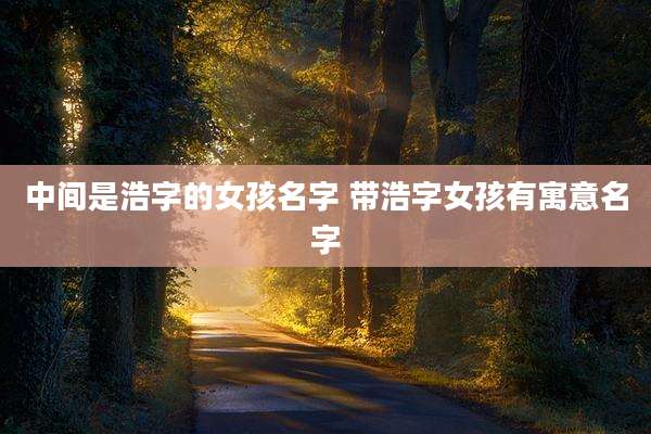 中间是浩字的女孩名字 带浩字女孩有寓意名字