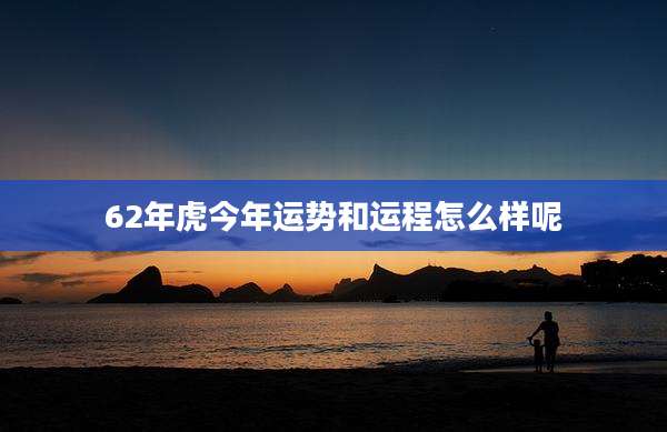 62年虎今年运势和运程怎么样呢