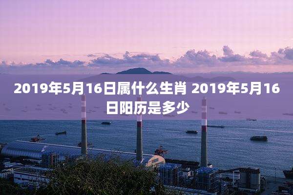 2019年5月16日属什么生肖 2019年5月16日阳历是多少