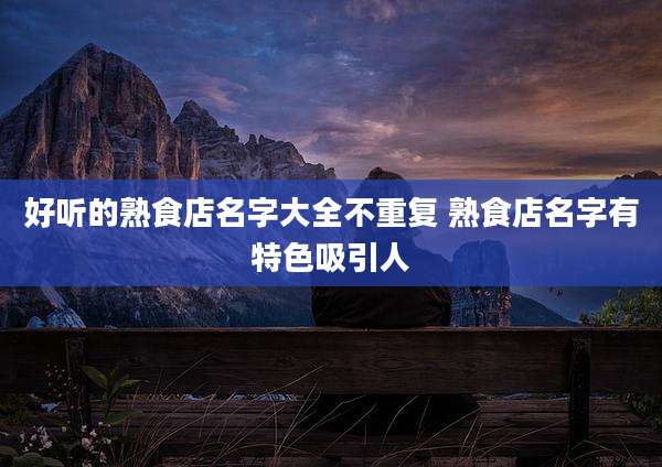 好听的熟食店名字大全不重复 熟食店名字有特色吸引人