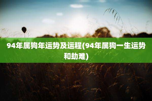 94年属狗年运势及运程(94年属狗一生运势和劫难)