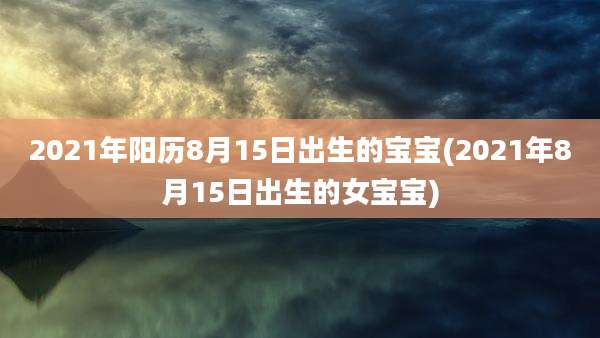 2021年阳历8月15日出生的宝宝(2021年8月15日出生的女宝宝)