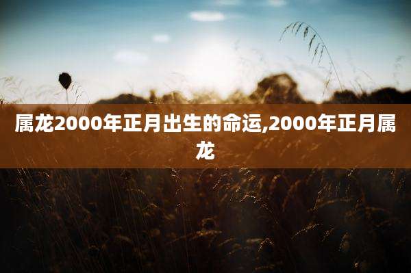 属龙2000年正月出生的命运,2000年正月属龙