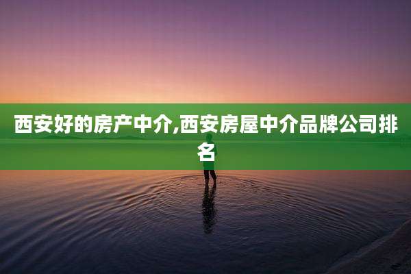 西安好的房产中介,西安房屋中介品牌公司排名