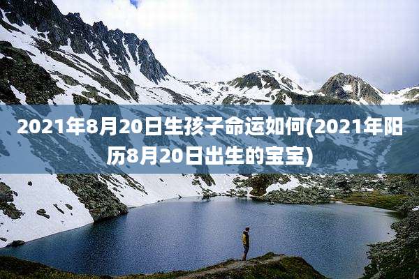 2021年8月20日生孩子命运如何(2021年阳历8月20日出生的宝宝)