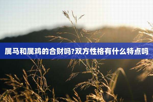 属马和属鸡的合财吗?双方性格有什么特点吗